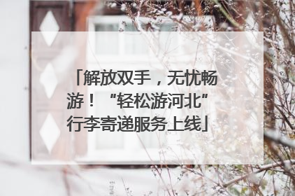 解放双手，无忧畅游！“轻松游河北”行李寄递服务上线