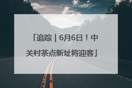 追踪｜6月6日！中关村茶点新址将迎客