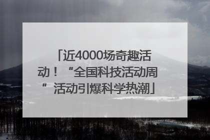 近4000场奇趣活动！“全国科技活动周”活动引爆科学热潮