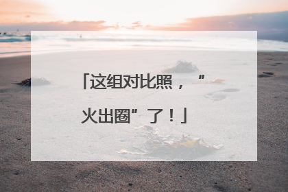 这组对比照，“火出圈”了！
