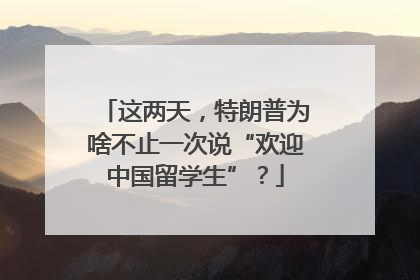 这两天，特朗普为啥不止一次说“欢迎中国留学生”？