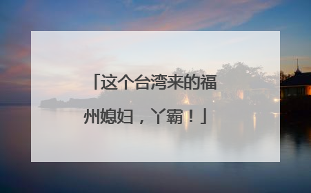 这个台湾来的福州媳妇，丫霸！