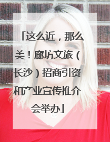 这么近，那么美！廊坊文旅（长沙）招商引资和产业宣传推介会举办