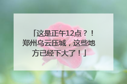 这是正午12点？！郑州乌云压城，这些地方已经下大了！