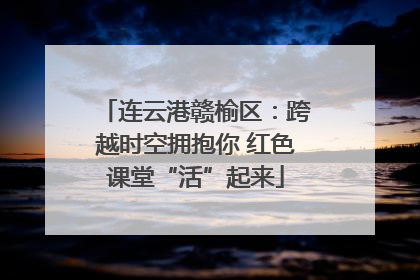 连云港赣榆区：跨越时空拥抱你 红色课堂“活”起来