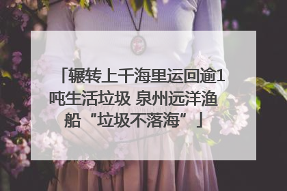 辗转上千海里运回逾1吨生活垃圾 泉州远洋渔船“垃圾不落海”