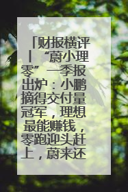 财报横评丨“蔚小理零”一季报出炉：小鹏摘得交付量冠军，理想最能赚钱，零跑迎头赶上，蔚来还在调整