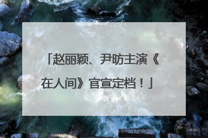 赵丽颖、尹昉主演《在人间》官宣定档！