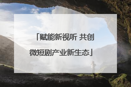 赋能新视听 共创微短剧产业新生态