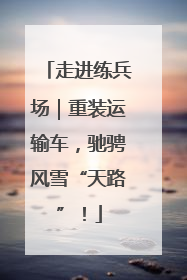 走进练兵场｜重装运输车，驰骋风雪“天路”！