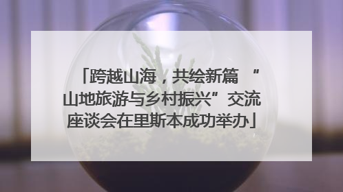 跨越山海，共绘新篇 “山地旅游与乡村振兴”交流座谈会在里斯本成功举办
