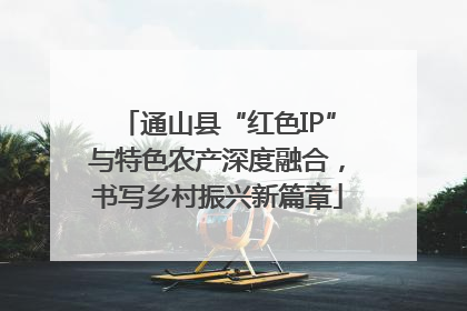 通山县“红色IP”与特色农产深度融合，书写乡村振兴新篇章