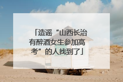 造谣“山西长治有醉酒女生参加高考”的人找到了