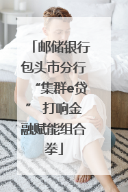 邮储银行包头市分行“集群e贷” 打响金融赋能组合拳