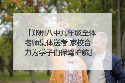 郑州八中九年级全体老师集体送考 家校合力为学子们保驾护航