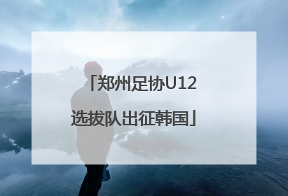 郑州足协U12选拔队出征韩国