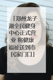 郑州龙子湖全民健身中心正式营业 将健康福祉送到市民家门口