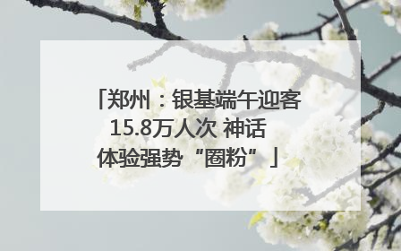 郑州：银基端午迎客15.8万人次 神话体验强势“圈粉”