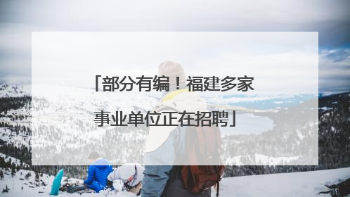 部分有编！福建多家事业单位正在招聘