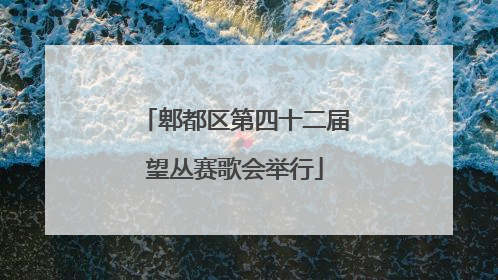 郫都区第四十二届望丛赛歌会举行