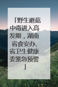 野生蘑菇中毒进入高发期，湖南省食安办、省卫生健康委紧急预警