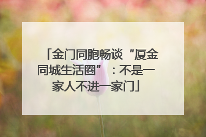 金门同胞畅谈“厦金同城生活圈”：不是一家人不进一家门
