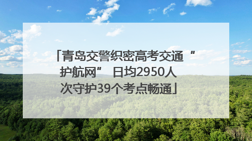 青岛交警织密高考交通“护航网” 日均2950人次守护39个考点畅通