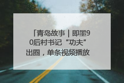 青岛故事｜即墨90后村书记“功夫”出圈，单条视频播放量过600万