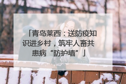 青岛莱西：送防疫知识进乡村，筑牢人畜共患病“防护墙”