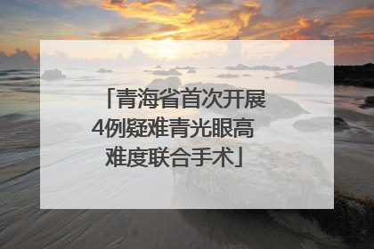青海省首次开展4例疑难青光眼高难度联合手术
