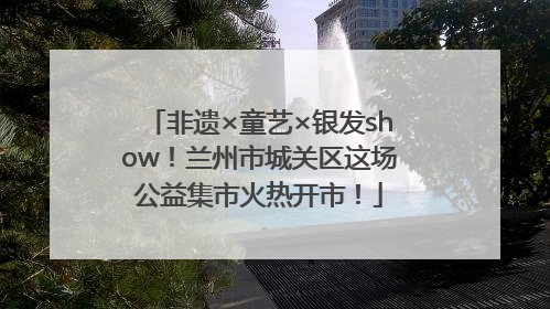 非遗×童艺×银发show！兰州市城关区这场公益集市火热开市！