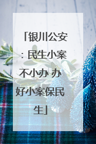 银川公安：民生小案不小办 办好小案保民生