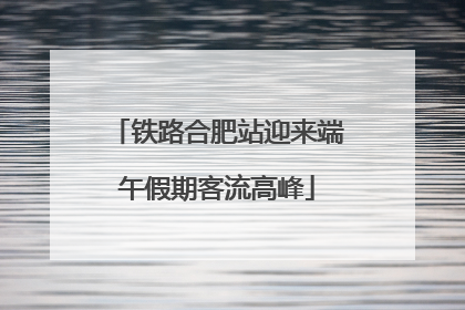 铁路合肥站迎来端午假期客流高峰