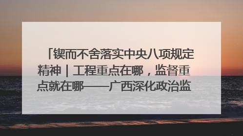 锲而不舍落实中央八项规定精神｜工程重点在哪，监督重点就在哪——广西深化政治监督护航平陆运河建设