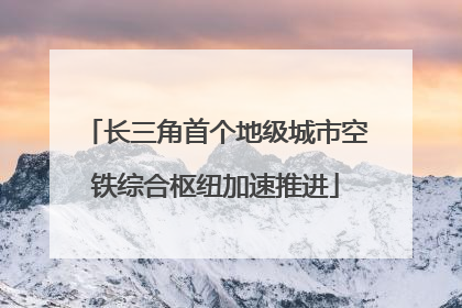 长三角首个地级城市空铁综合枢纽加速推进