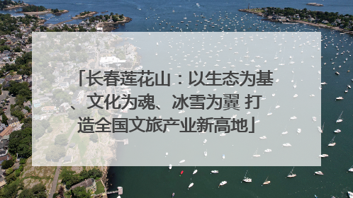 长春莲花山：以生态为基、文化为魂、冰雪为翼 打造全国文旅产业新高地