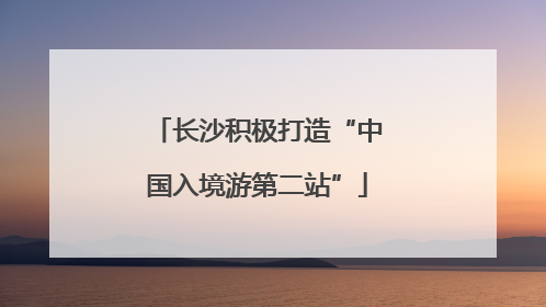 长沙积极打造“中国入境游第二站”