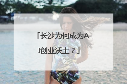 长沙为何成为AI创业沃土？