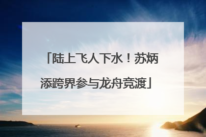 陆上飞人下水！苏炳添跨界参与龙舟竞渡