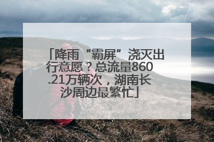 降雨“霸屏”浇灭出行意愿？总流量860.21万辆次，湖南长沙周边最繁忙