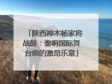 陕西神木杨家将战鼓：奏响国际舞台前的激昂乐章