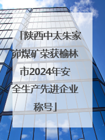 陕西中太朱家峁煤矿荣获榆林市2024年安全生产先进企业称号