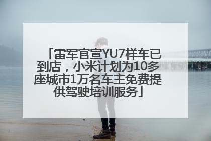 雷军官宣YU7样车已到店，小米计划为10多座城市1万名车主免费提供驾驶培训服务