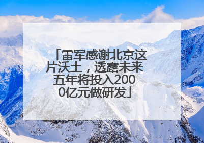 雷军感谢北京这片沃土，透露未来五年将投入2000亿元做研发