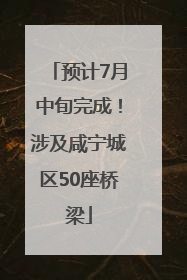 预计7月中旬完成！涉及咸宁城区50座桥梁