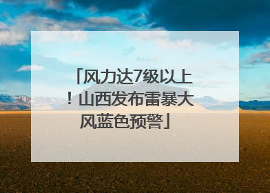 风力达7级以上！山西发布雷暴大风蓝色预警