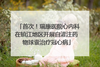 首次！瑞康医院心内科在镇江地区开展自灌注药物球囊治疗冠心病