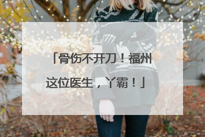 骨伤不开刀！福州这位医生，丫霸！