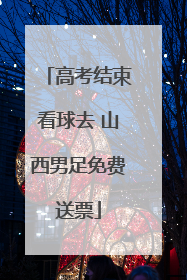 高考结束看球去 山西男足免费送票