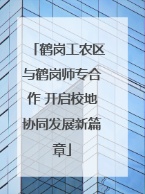 鹤岗工农区与鹤岗师专合作 开启校地协同发展新篇章